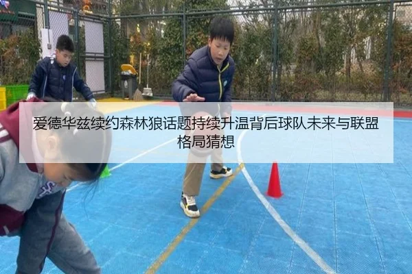 爱德华兹续约森林狼话题持续升温背后球队未来与联盟格局猜想（maiqiuzhan）